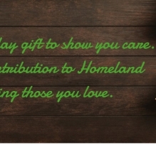 Need the perfect holiday present? Consider a gift to Homeland in someone’s honor